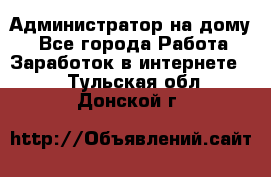 Администратор на дому  - Все города Работа » Заработок в интернете   . Тульская обл.,Донской г.